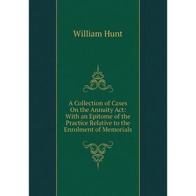 

Книга A Collection of Cases On the Annuity Act: With an Epitome of the Practice Relative to the Enrolment of Memorials. Hunt William