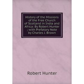 

Книга History of the Missions of the Free Church of Scotland in India and Africa: By Robert Hunter; with Prefatory Note by Charles J. Brown. Robert Hu