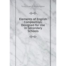 

Книга Elements of English Composition: Designed for Use in Secondary Schools. Tuley Francis Huntington