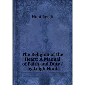 

Книга The Religion of the Heart: A Manual of Faith and Duty/ by Leigh Hunt. Hunt Leigh