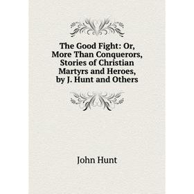 

Книга The Good Fight: Or, More Than Conquerors, Stories of Christian Martyrs and Heroes, by J. Hunt and Others. John Hunt