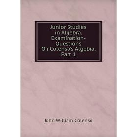 

Книга Junior Studies in Algebra. Examination-Questions On Colenso's Algebra, Part 1