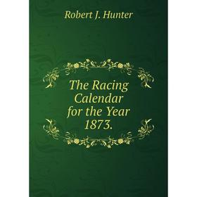 

Книга The Racing Calendar for the Year 1873.. Robert J. Hunter