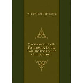 

Книга Questions On Both Testaments, for the Two Divisions of the Christian Year. William Reed Huntington