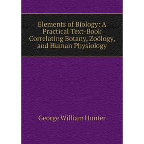 

Книга Elements of Biology: A Practical Text-Book Correlating Botany, Zoölogy, and Human Physiology. George William Hunter