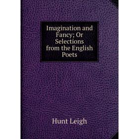 

Книга Imagination and Fancy; Or Selections from the English Poets. Hunt Leigh