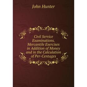 

Книга Civil Service Examinations. Mercantile Exercises in Addition of Money and in the Calculation of Per-Centages. Hunter John