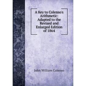 

Книга A Key to Colenso's Arithmetic: Adapted to the Revised and Enlarged Edition of 1864. John William Colenso