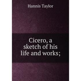

Книга Cicero, a sketch of his life and works;. Hannis Taylor