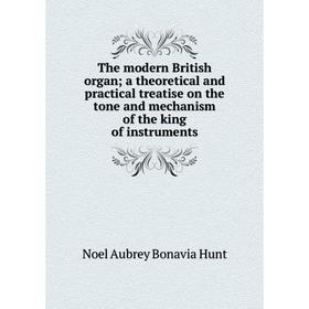 

Книга The modern British organ; a theoretical and practical treatise on the tone and mechanism of the king of instruments. Noel Aubrey Bonavia Hunt