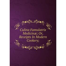 

Книга Culina Famulatrix Medicinæ; Or, Receipts In Modern Cookery