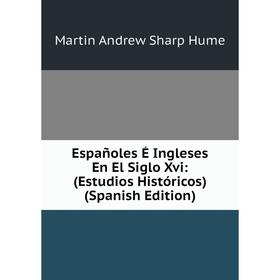 

Книга Españoles É Ingleses En El Siglo Xvi: (Estudios Históricos) (Spanish Edition). Hume Martin Andrew