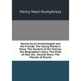 

Книга Stories by an Archaeologist and His Friends: The Young Painter's Story: The Student of the Vatican. the Biographer's Story: The Field of May. th