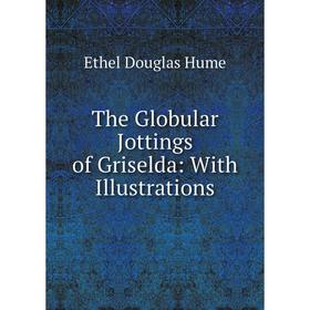 

Книга The Globular Jottings of Griselda: With Illustrations. Ethel Douglas Hume