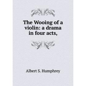 

Книга The Wooing of a violin: a drama in four acts,. Albert S. Humphrey