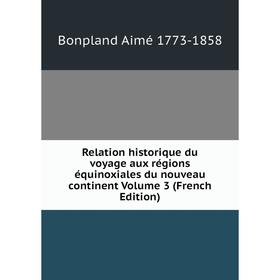 

Книга Relation historique du voyage aux régions équinoxiales du nouveau continent Volume 3 (French Edition). Bonpland Aimé 1773-1858