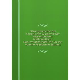 

Книга Sitzungsberichte Der Kaiserlichen Akademie Der Wissenschaften. Mathematisch-Naturwissenschaftliche Classe, Volume 96 (German Edition)