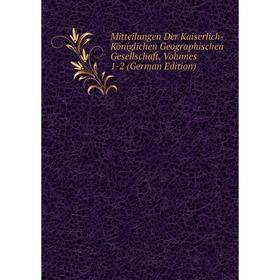 

Книга Mitteilungen Der Kaiserlich-Königlichen Geographischen Gesellschaft, Volumes 1-2
