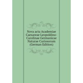 

Книга Nova acta Academiae Caesareae Leopoldino-Carolinae Germanicae Naturae Curiosorum