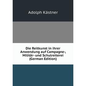 

Книга Die Reitkunst in ihrer Anwendung auf Campagne-, Militär- und Schulreiterei (German Edition). Adolph Kästner