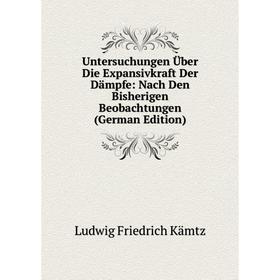 

Книга Untersuchungen Über Die Expansivkraft Der Dämpfe: Nach Den Bisherigen Beobachtungen (German Edition). Ludwig Friedrich Kämtz