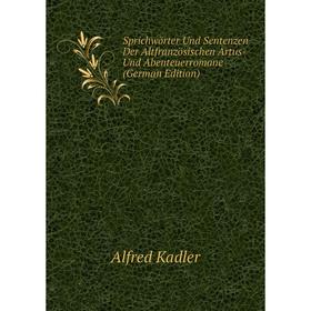 

Книга Sprichwörter Und Sentenzen Der Altfranzösischen Artus- Und Abenteuerromane (German Edition). Alfred Kadler