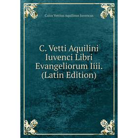 

Книга C. Vetti Aquilini Iuvenci Libri Evangeliorum Iiii. (Latin Edition). Caius Vettius Aquilinus Juvencus