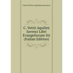 

Книга C. Vettii Aquilini Iuvenci Libri Evangeliorum Iiii (Italian Edition). Caius Vettius Aquilinus Juvencus