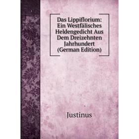 

Книга Das Lippiflorium: Ein Westfälisches Heldengedicht Aus Dem Dreizehnten Jahrhundert (German Edition). Justinus