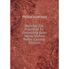 

Книга Beiträge Zur Frühesten Ei-Einbettung Beim Menschlichen Weibe (German Edition). Philipp Jacob Jung