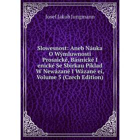

Книга Slowesnost: Aneb Náuka O Wýmluwnosti Prosaické, Básnické I enické Se Sbírkau Píklad W Newázané I Wázané ei, Volume 5 (Czech Edition)