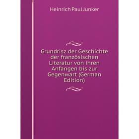 

Книга Grundrisz der Geschichte der französischen Literatur von ihren Anfangen bis zur Gegenwart (German Edition). Heinrich Paul Junker