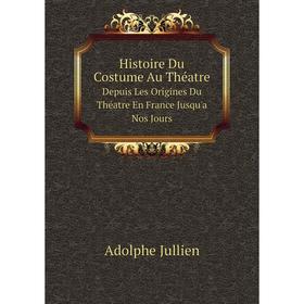 

Книга Histoire Du Costume Au Théatre Depuis Les Origines Du Théatre En France Jusqu'a Nos Jours. Adolphe Jullien