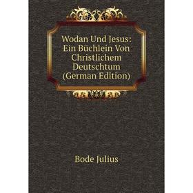 

Книга Wodan Und Jesus: Ein Büchlein Von Christlichem Deutschtum (German Edition). Bode Julius