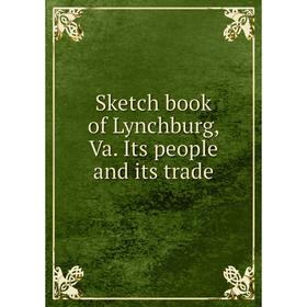 

Книга Sketch book of Lynchburg, Va. Its people and its trade