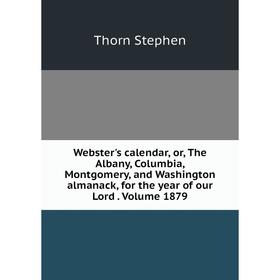 

Книга Webster's calendar, or, The Albany, Columbia, Montgomery, and Washington almanack, for the year of our Lord. Volume 1879. Thorn Stephen