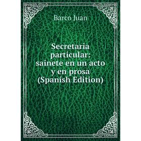 

Книга Secretaria particular: sainete en un acto y en prosa (Spanish Edition). Barco Juan