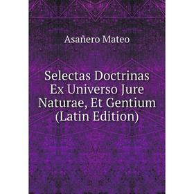 

Книга Selectas Doctrinas Ex Universo Jure Naturae, Et Gentium (Latin Edition). Asañero Mateo