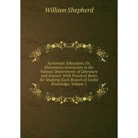 

Книга Systematic Education, Or, Elementary Instruction in the Various Departments of Literature and Science: With Practical Rules for Studying Each Br