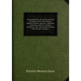 

Книга A Social History of Ancient Ireland: Treating of the Government, Military System, and Law; Religion, Learning, and Art; Trades, Industries, and.