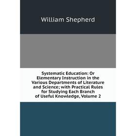 

Книга Systematic Education: Or Elementary Instruction in the Various Departments of Literature and Science; with Practical Rules for Studying Each Bra