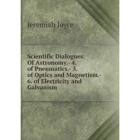 

Книга Scientific Dialogues: Of Astronomy.- 4. of Pneumatics.- 5. of Optics and Magnetism.- 6. of Electricity and Galvanism. Jeremiah Joyce
