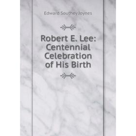 

Книга Robert E. Lee: Centennial Celebration of His Birth. Edward Southey Joynes