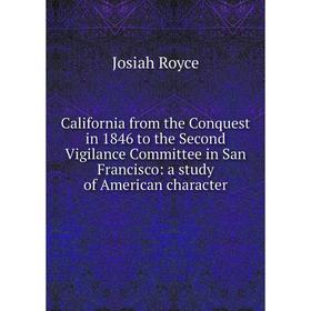 

Книга California from the Conquest in 1846 to the Second Vigilance Committee in San Francisco: a study of American character. Royce Josiah