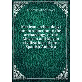 

Книга Mexican archaeology: an introduction to the archaeology of the Mexican and Mayan civilizations of pre-Spanish America