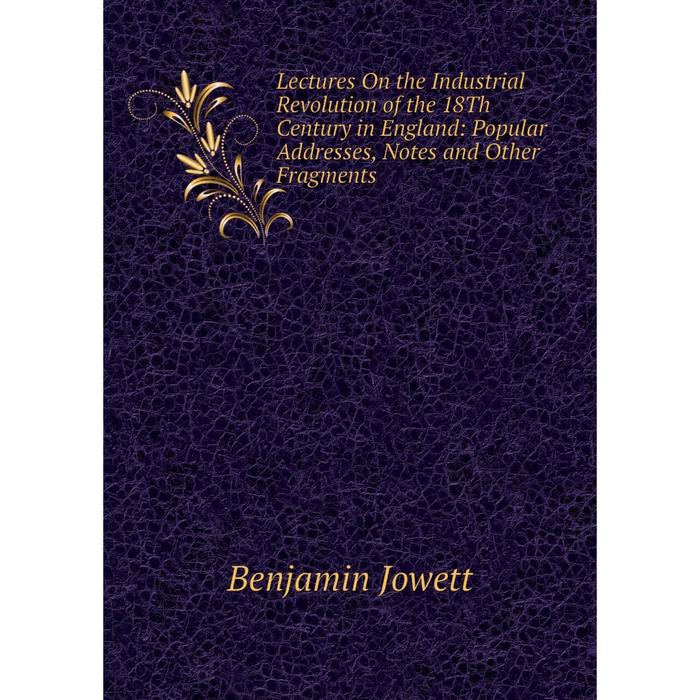 фото Книга lectures on the industrial revolution of the 18th century in england: popular addresses, notes and other fragments nobel press