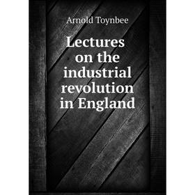 

Книга Lectures on the industrial revolution in England