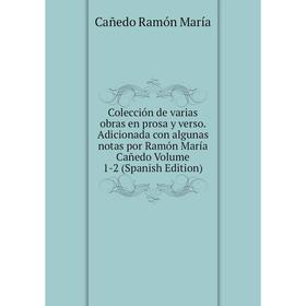 

Книга Colección de varias obras en prosa y verso. Adicionada con algunas notas por Ramón María Cañedo Volume 1-2 (Spanish Edition). Cañedo Ramón María