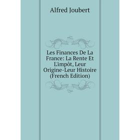 

Книга Les Finances De La France: La Rente Et L'impôt, Leur Origine-Leur Histoire