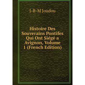 

Книга Histoire Des Souverains Pontifes Qui Ont Siégé a Avignon, Volume 1 (French Edition). J-B-M Joudou